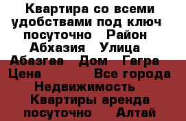 Квартира со всеми удобствами“под ключ“ посуточно › Район ­ Абхазия › Улица ­ Абазгаа › Дом ­ Гагра › Цена ­ 1 500 - Все города Недвижимость » Квартиры аренда посуточно   . Алтай респ.